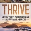 Thrive: Long-Term Wilderness Survival Guide; Skills, Tips, a...