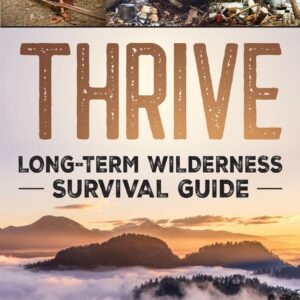 Thrive: Long-Term Wilderness Survival Guide; Skills, Tips, a...