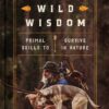 Wild Wisdom: Primal Skills to Survive in Nature
