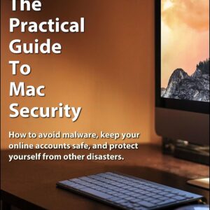 The Practical Guide To Mac Security: How to avoid malware, k...