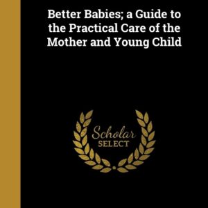 Better Babies; a Guide to the Practical Care of the Mother a...